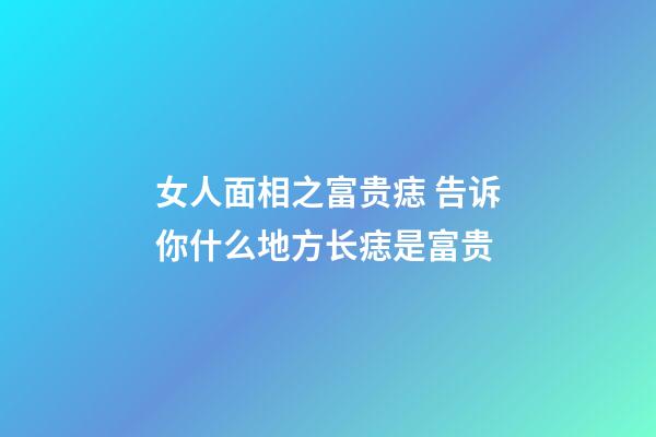 女人面相之富贵痣 告诉你什么地方长痣是富贵